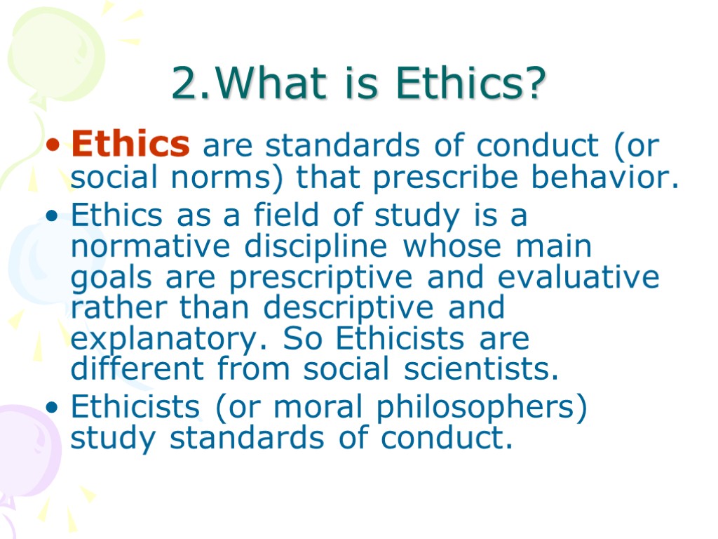 2.What is Ethics? Ethics are standards of conduct (or social norms) that prescribe behavior.